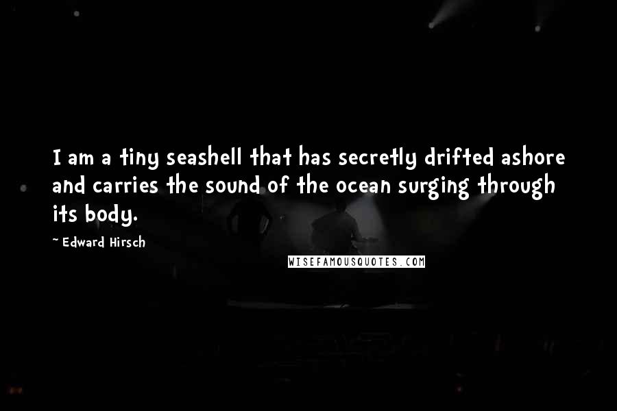 Edward Hirsch Quotes: I am a tiny seashell that has secretly drifted ashore and carries the sound of the ocean surging through its body.