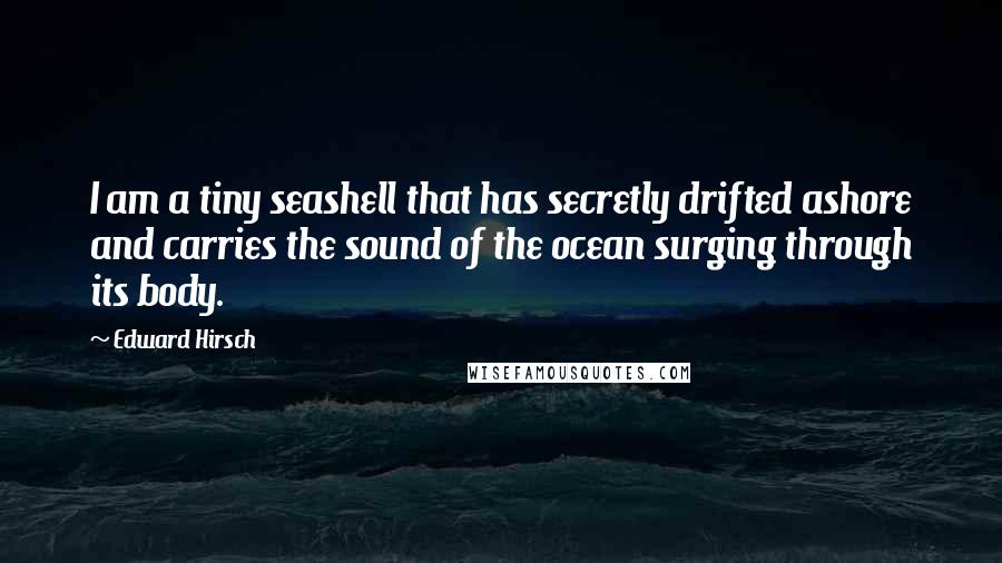 Edward Hirsch Quotes: I am a tiny seashell that has secretly drifted ashore and carries the sound of the ocean surging through its body.