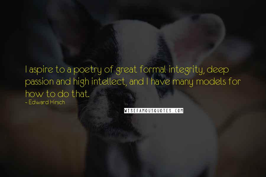 Edward Hirsch Quotes: I aspire to a poetry of great formal integrity, deep passion and high intellect, and I have many models for how to do that.