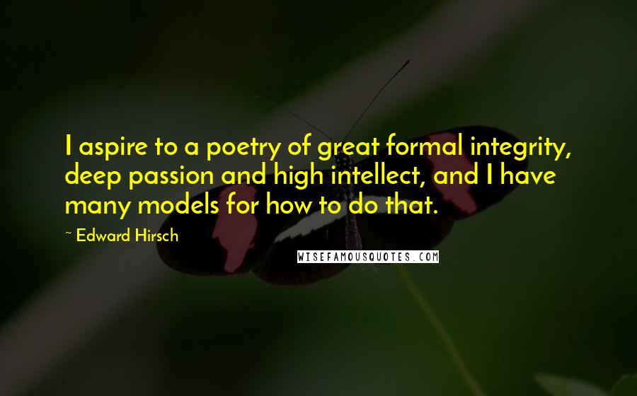 Edward Hirsch Quotes: I aspire to a poetry of great formal integrity, deep passion and high intellect, and I have many models for how to do that.