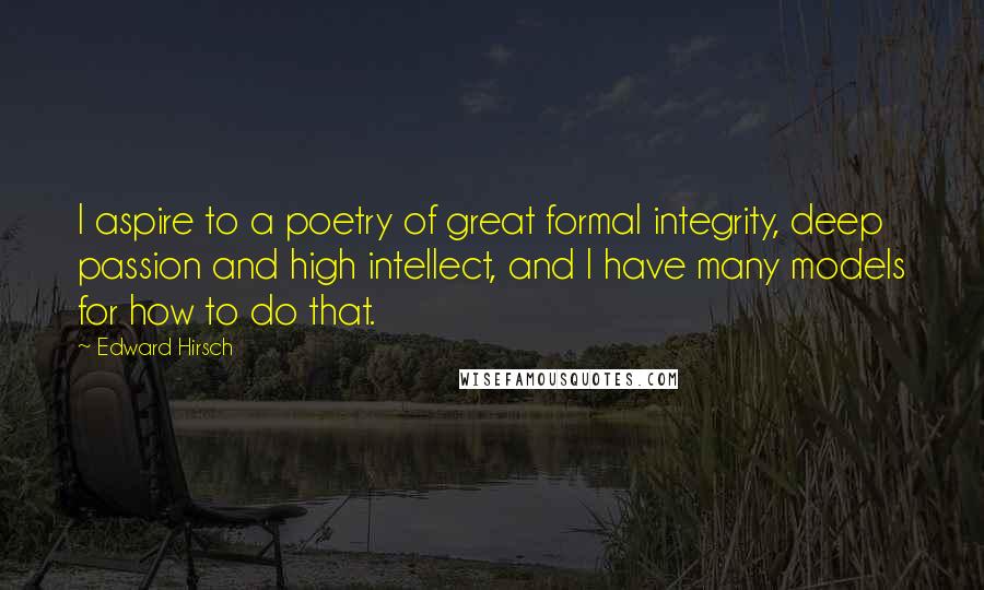 Edward Hirsch Quotes: I aspire to a poetry of great formal integrity, deep passion and high intellect, and I have many models for how to do that.