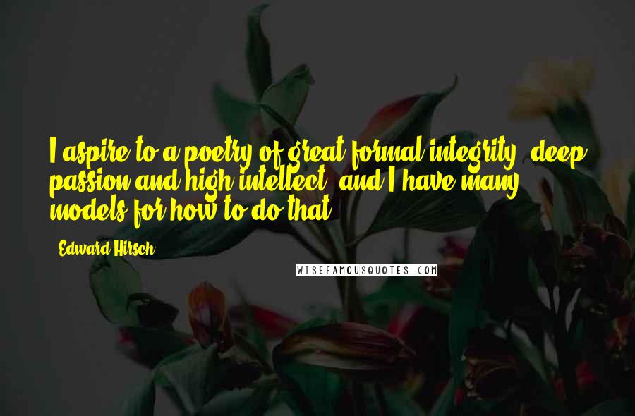 Edward Hirsch Quotes: I aspire to a poetry of great formal integrity, deep passion and high intellect, and I have many models for how to do that.