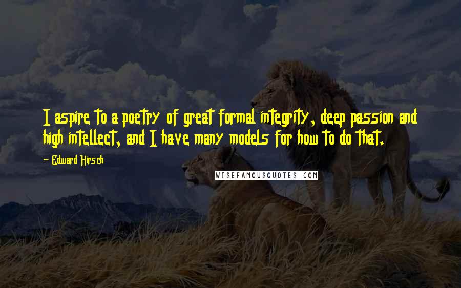 Edward Hirsch Quotes: I aspire to a poetry of great formal integrity, deep passion and high intellect, and I have many models for how to do that.
