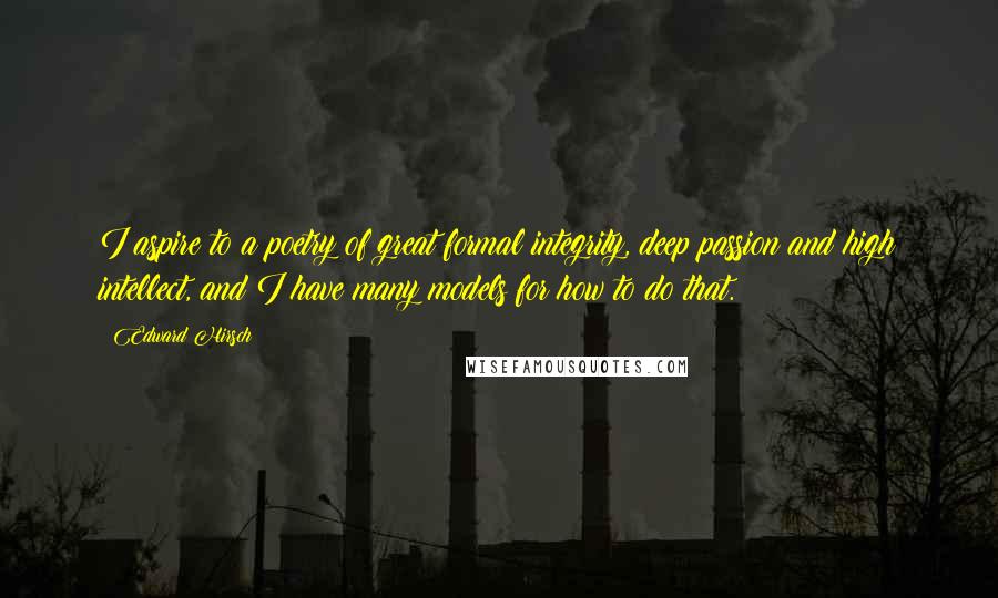 Edward Hirsch Quotes: I aspire to a poetry of great formal integrity, deep passion and high intellect, and I have many models for how to do that.