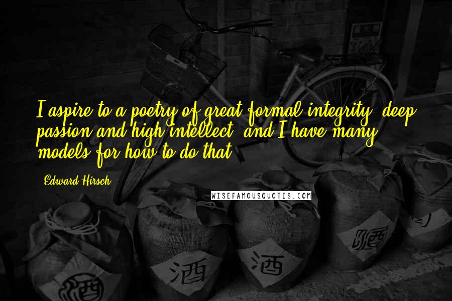 Edward Hirsch Quotes: I aspire to a poetry of great formal integrity, deep passion and high intellect, and I have many models for how to do that.