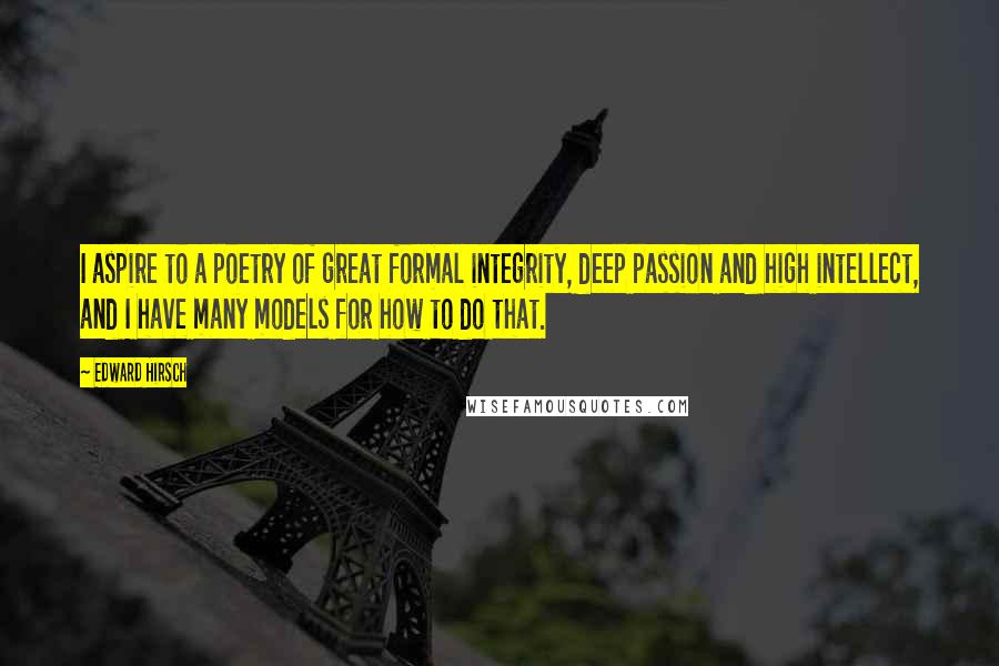 Edward Hirsch Quotes: I aspire to a poetry of great formal integrity, deep passion and high intellect, and I have many models for how to do that.