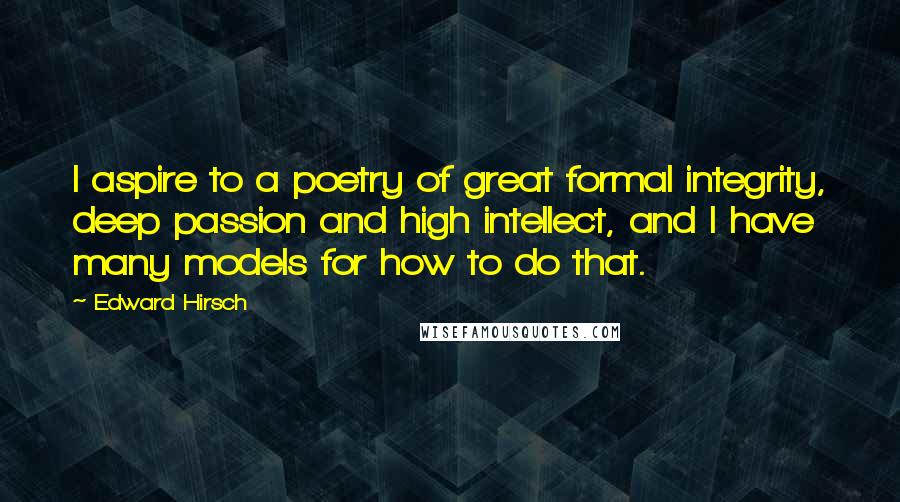 Edward Hirsch Quotes: I aspire to a poetry of great formal integrity, deep passion and high intellect, and I have many models for how to do that.