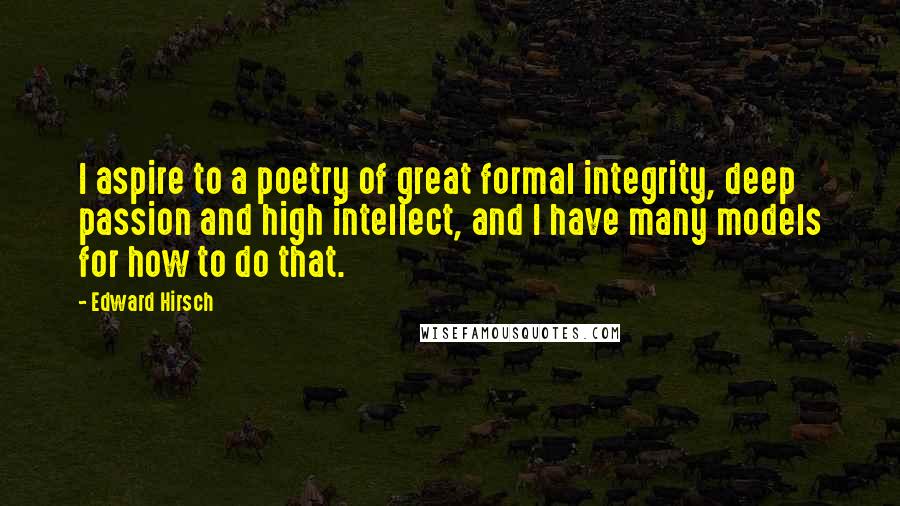 Edward Hirsch Quotes: I aspire to a poetry of great formal integrity, deep passion and high intellect, and I have many models for how to do that.