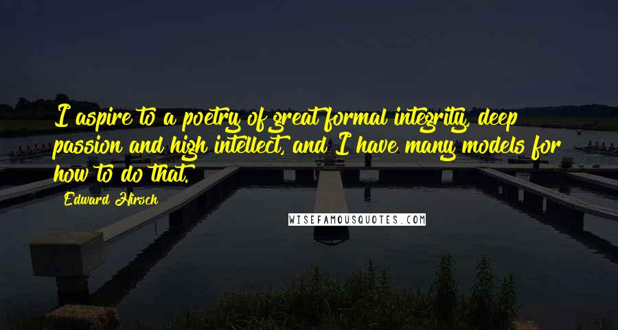 Edward Hirsch Quotes: I aspire to a poetry of great formal integrity, deep passion and high intellect, and I have many models for how to do that.