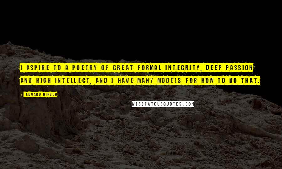 Edward Hirsch Quotes: I aspire to a poetry of great formal integrity, deep passion and high intellect, and I have many models for how to do that.