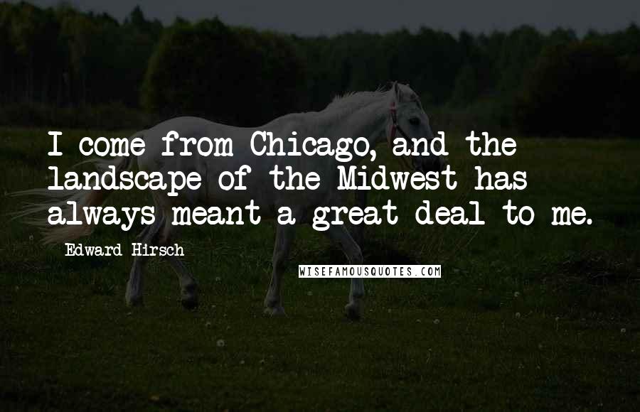 Edward Hirsch Quotes: I come from Chicago, and the landscape of the Midwest has always meant a great deal to me.