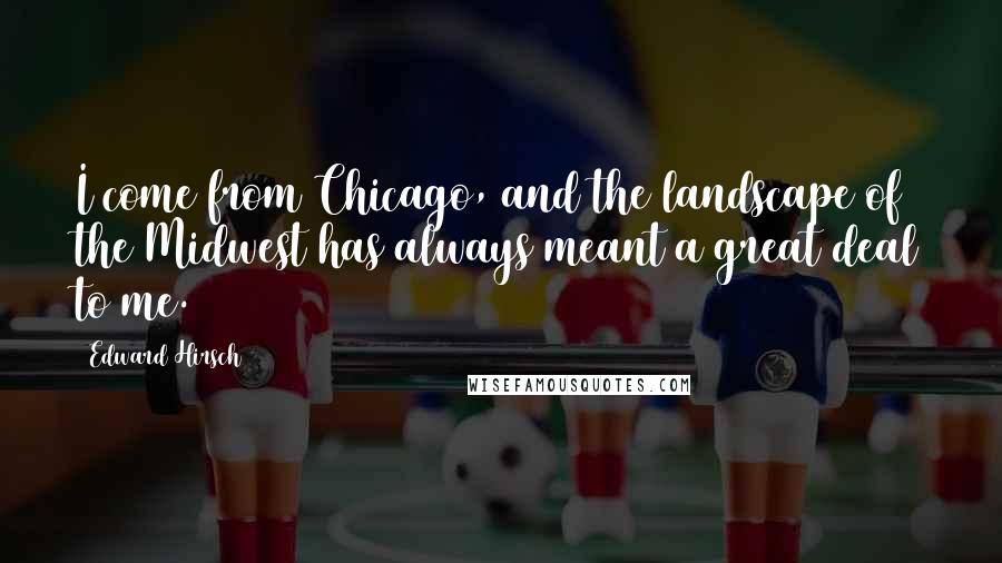 Edward Hirsch Quotes: I come from Chicago, and the landscape of the Midwest has always meant a great deal to me.