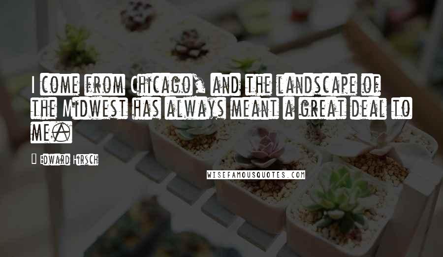 Edward Hirsch Quotes: I come from Chicago, and the landscape of the Midwest has always meant a great deal to me.