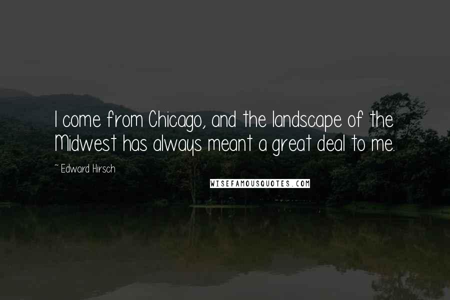 Edward Hirsch Quotes: I come from Chicago, and the landscape of the Midwest has always meant a great deal to me.