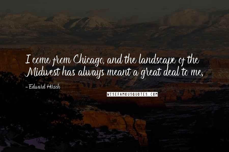 Edward Hirsch Quotes: I come from Chicago, and the landscape of the Midwest has always meant a great deal to me.