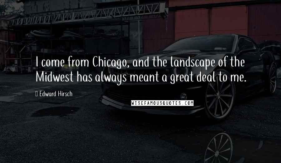 Edward Hirsch Quotes: I come from Chicago, and the landscape of the Midwest has always meant a great deal to me.