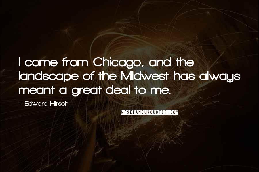 Edward Hirsch Quotes: I come from Chicago, and the landscape of the Midwest has always meant a great deal to me.