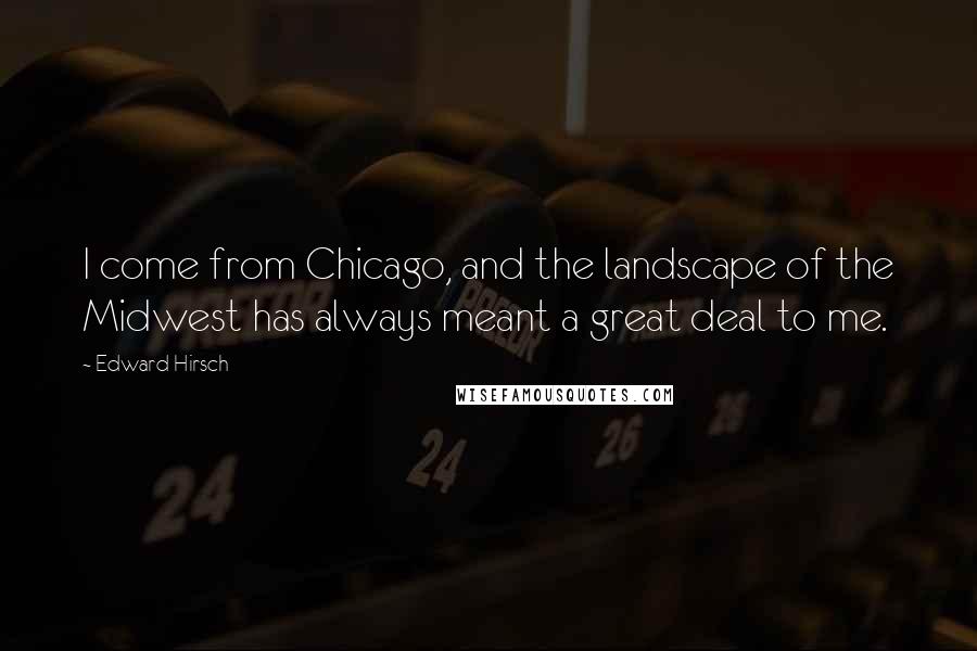Edward Hirsch Quotes: I come from Chicago, and the landscape of the Midwest has always meant a great deal to me.