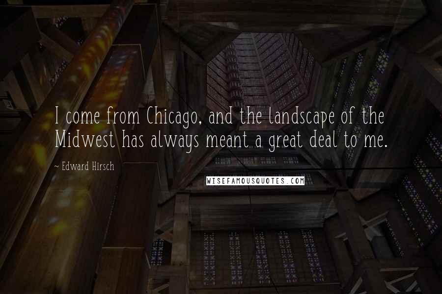 Edward Hirsch Quotes: I come from Chicago, and the landscape of the Midwest has always meant a great deal to me.