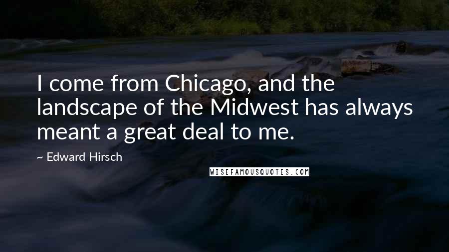 Edward Hirsch Quotes: I come from Chicago, and the landscape of the Midwest has always meant a great deal to me.