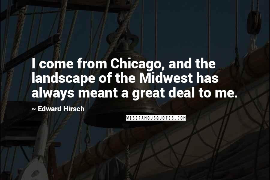 Edward Hirsch Quotes: I come from Chicago, and the landscape of the Midwest has always meant a great deal to me.