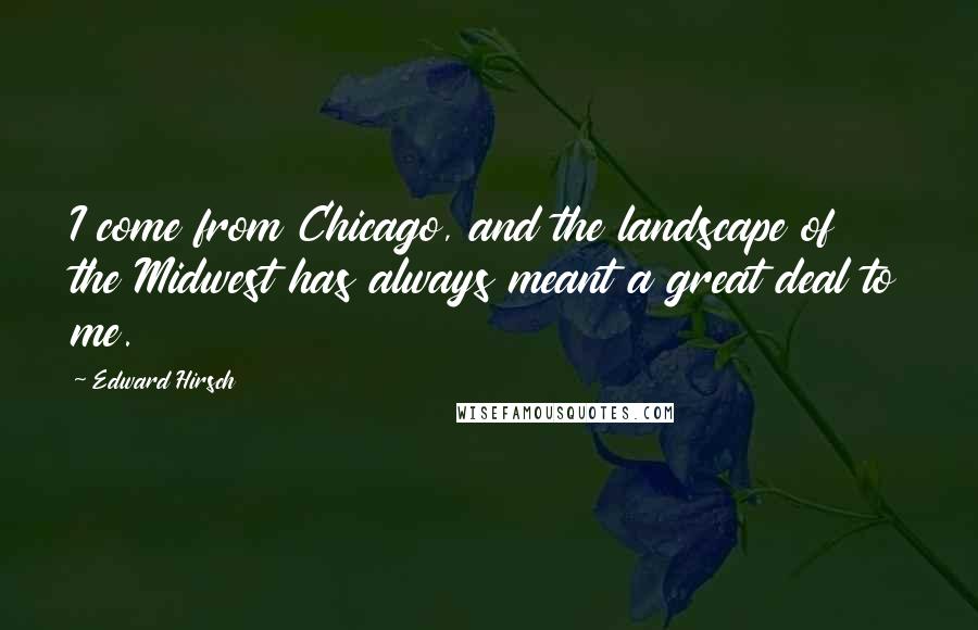 Edward Hirsch Quotes: I come from Chicago, and the landscape of the Midwest has always meant a great deal to me.