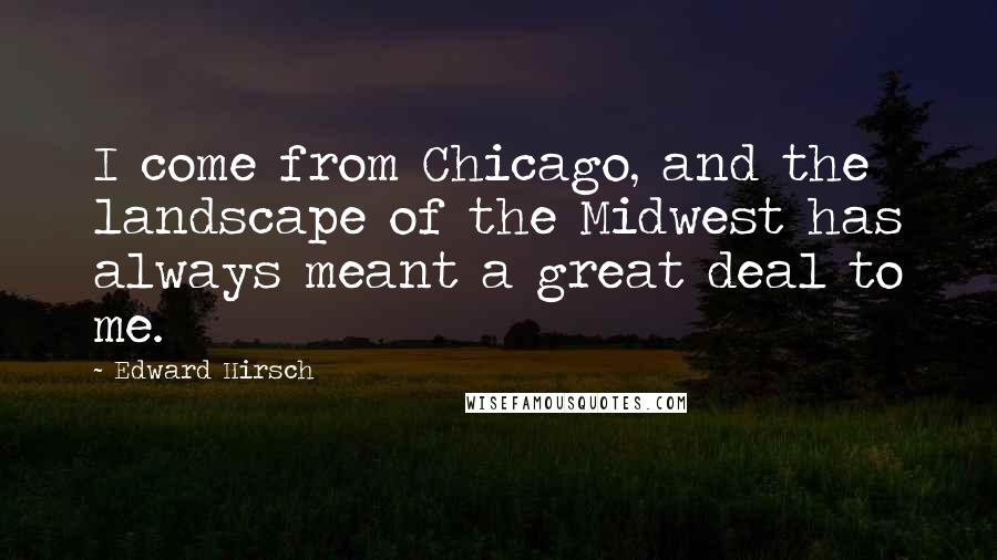 Edward Hirsch Quotes: I come from Chicago, and the landscape of the Midwest has always meant a great deal to me.