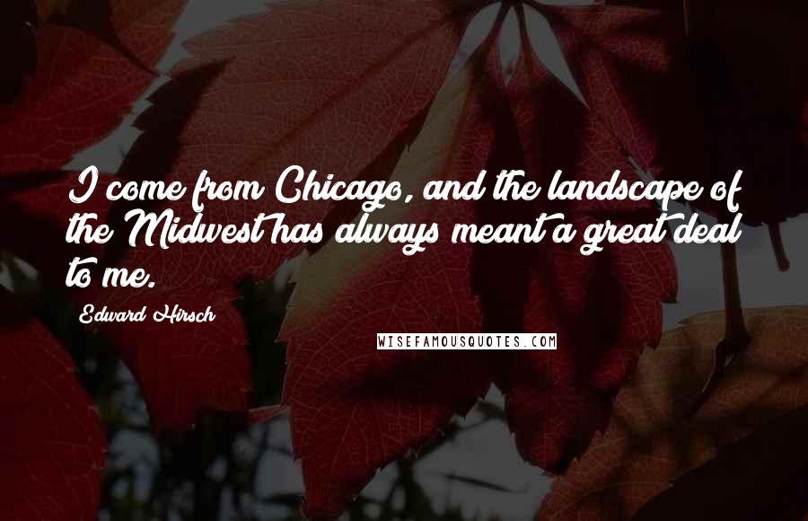 Edward Hirsch Quotes: I come from Chicago, and the landscape of the Midwest has always meant a great deal to me.