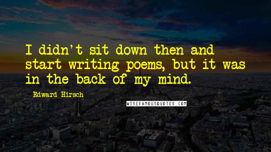 Edward Hirsch Quotes: I didn't sit down then and start writing poems, but it was in the back of my mind.
