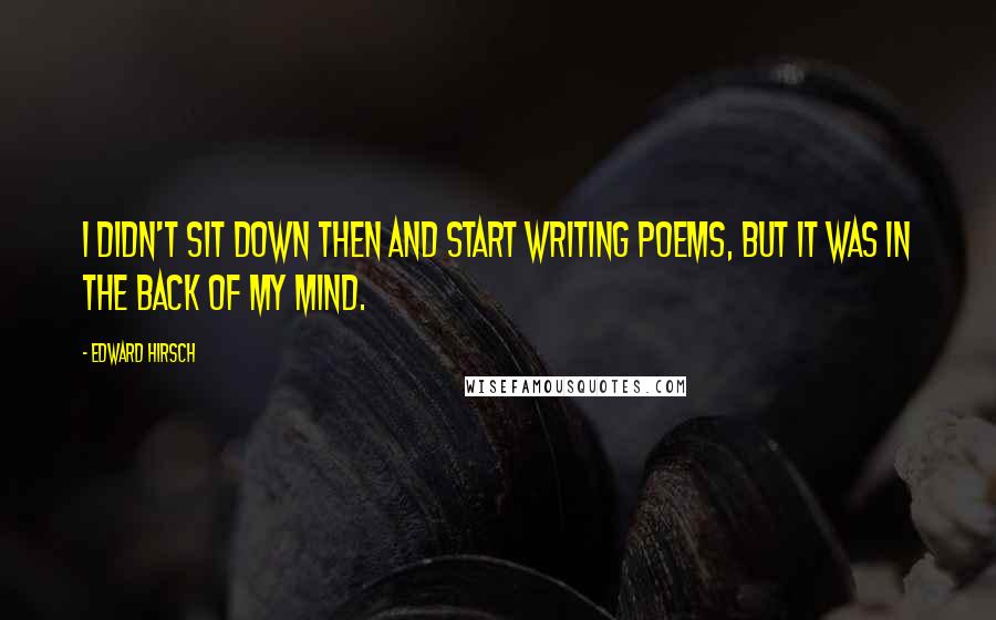 Edward Hirsch Quotes: I didn't sit down then and start writing poems, but it was in the back of my mind.