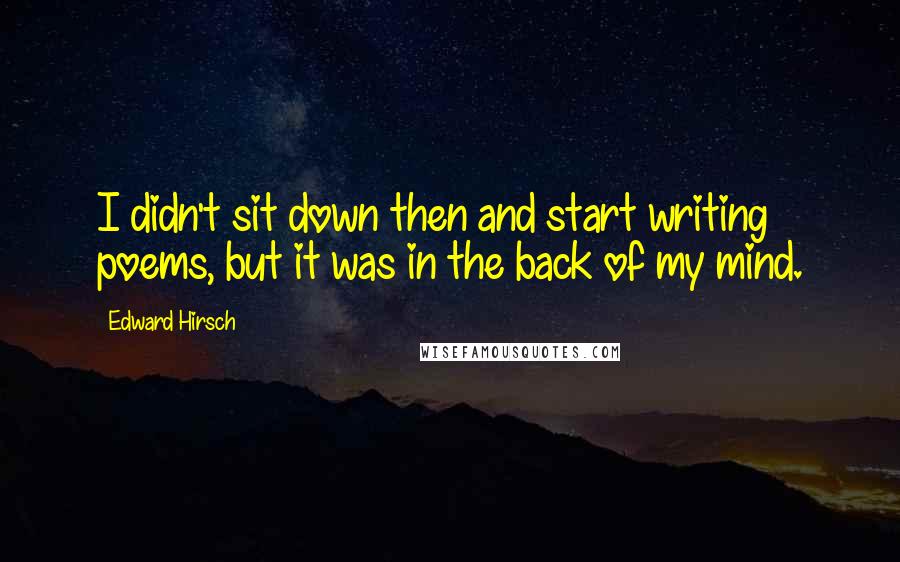 Edward Hirsch Quotes: I didn't sit down then and start writing poems, but it was in the back of my mind.