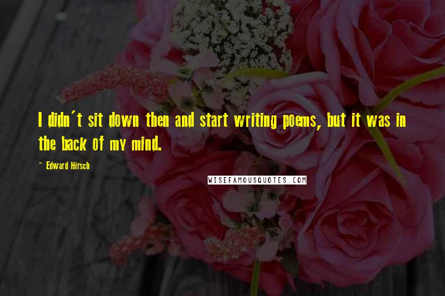 Edward Hirsch Quotes: I didn't sit down then and start writing poems, but it was in the back of my mind.