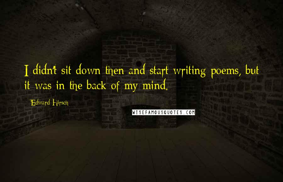 Edward Hirsch Quotes: I didn't sit down then and start writing poems, but it was in the back of my mind.