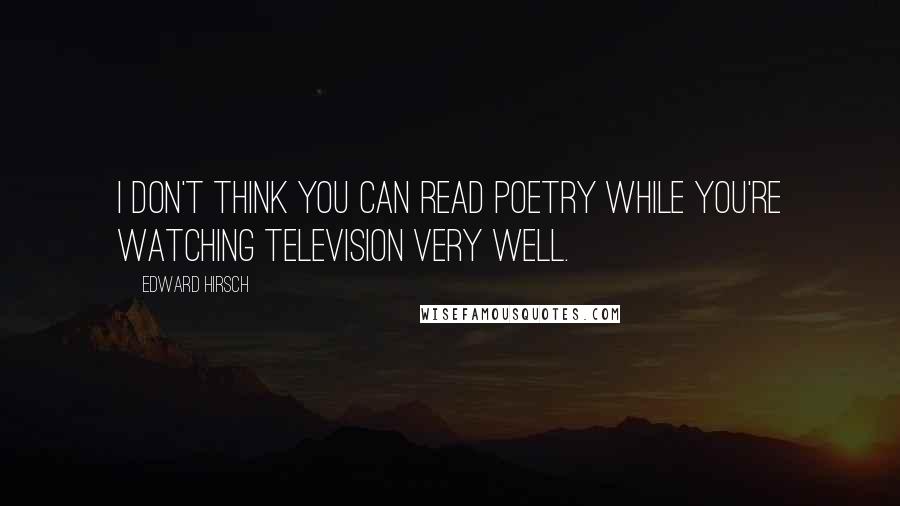 Edward Hirsch Quotes: I don't think you can read poetry while you're watching television very well.