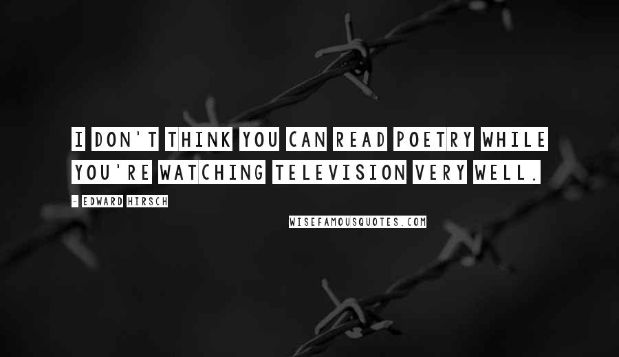 Edward Hirsch Quotes: I don't think you can read poetry while you're watching television very well.