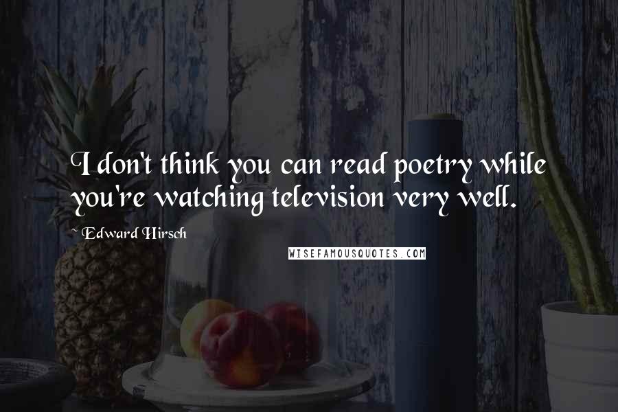 Edward Hirsch Quotes: I don't think you can read poetry while you're watching television very well.