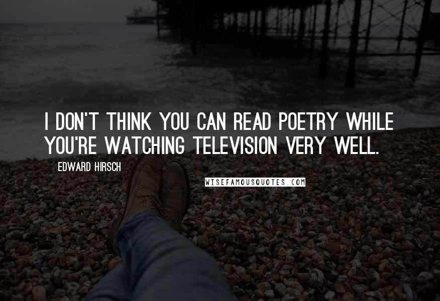 Edward Hirsch Quotes: I don't think you can read poetry while you're watching television very well.