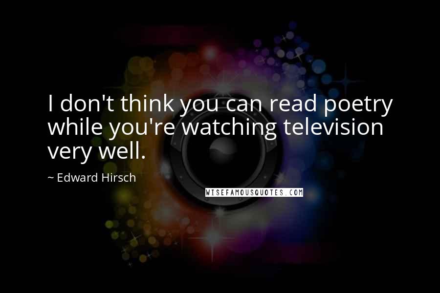 Edward Hirsch Quotes: I don't think you can read poetry while you're watching television very well.