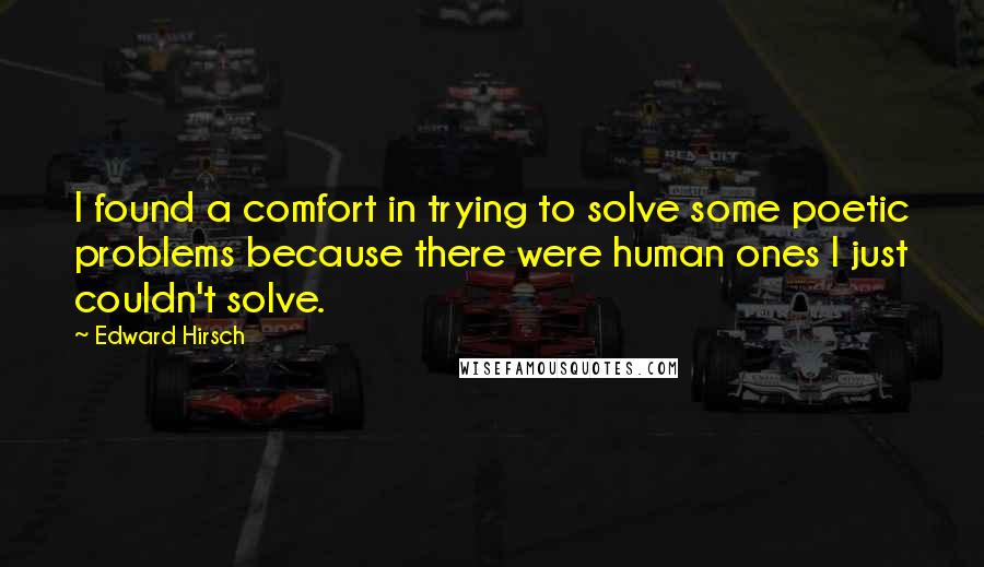 Edward Hirsch Quotes: I found a comfort in trying to solve some poetic problems because there were human ones I just couldn't solve.