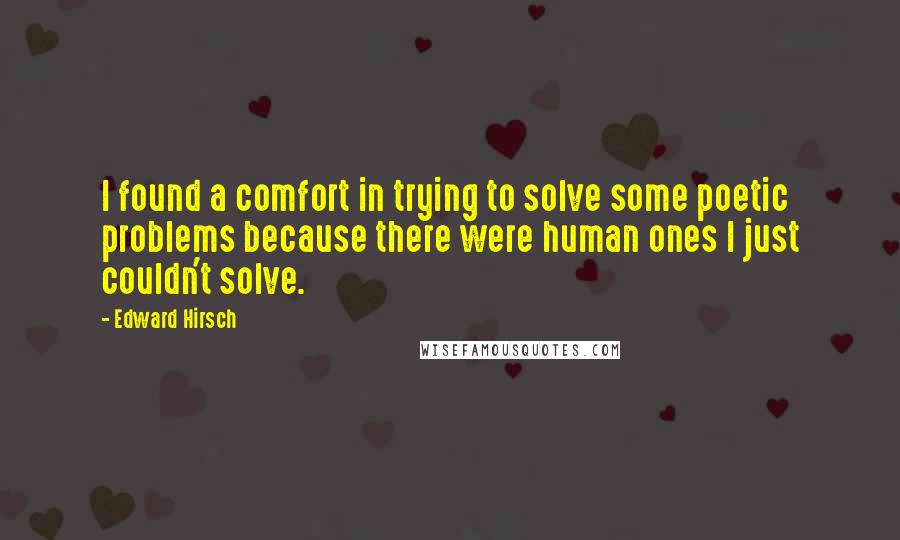 Edward Hirsch Quotes: I found a comfort in trying to solve some poetic problems because there were human ones I just couldn't solve.