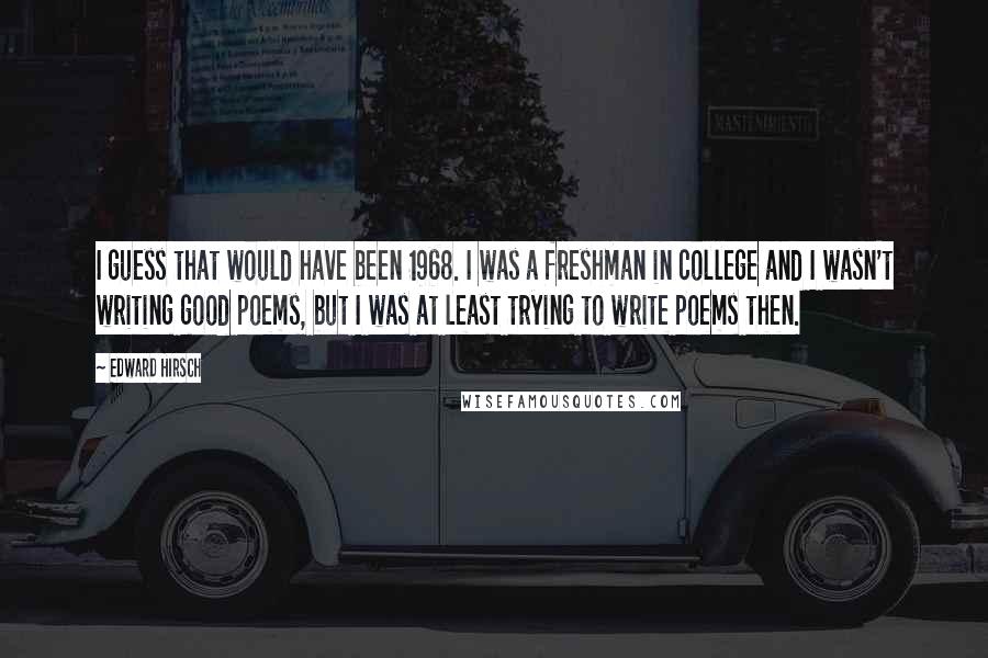Edward Hirsch Quotes: I guess that would have been 1968. I was a freshman in college and I wasn't writing good poems, but I was at least trying to write poems then.