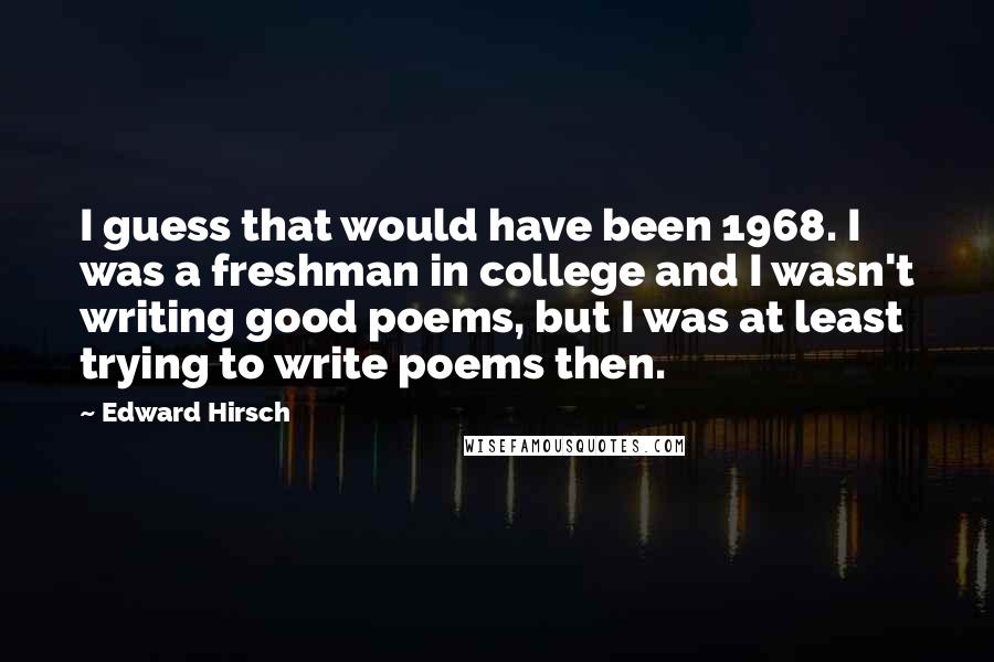 Edward Hirsch Quotes: I guess that would have been 1968. I was a freshman in college and I wasn't writing good poems, but I was at least trying to write poems then.