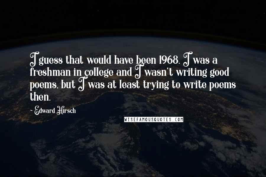 Edward Hirsch Quotes: I guess that would have been 1968. I was a freshman in college and I wasn't writing good poems, but I was at least trying to write poems then.