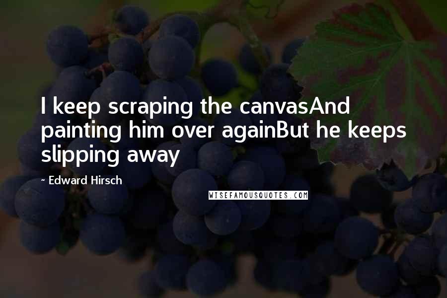 Edward Hirsch Quotes: I keep scraping the canvasAnd painting him over againBut he keeps slipping away