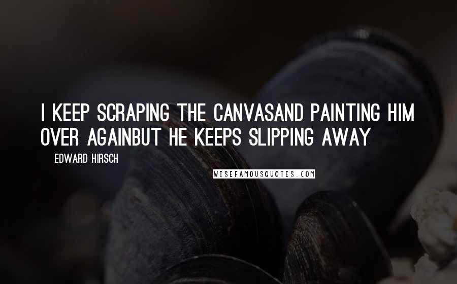 Edward Hirsch Quotes: I keep scraping the canvasAnd painting him over againBut he keeps slipping away