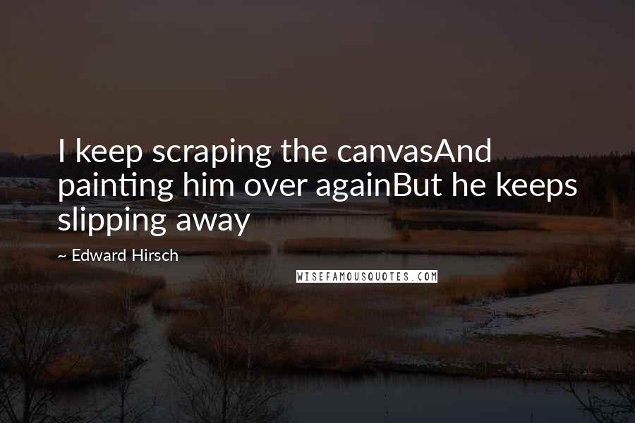 Edward Hirsch Quotes: I keep scraping the canvasAnd painting him over againBut he keeps slipping away