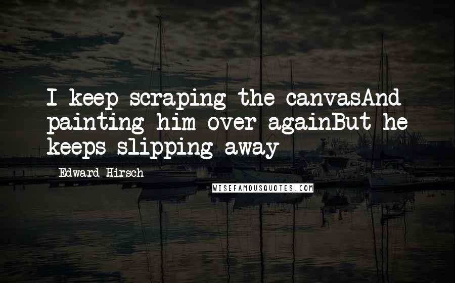 Edward Hirsch Quotes: I keep scraping the canvasAnd painting him over againBut he keeps slipping away