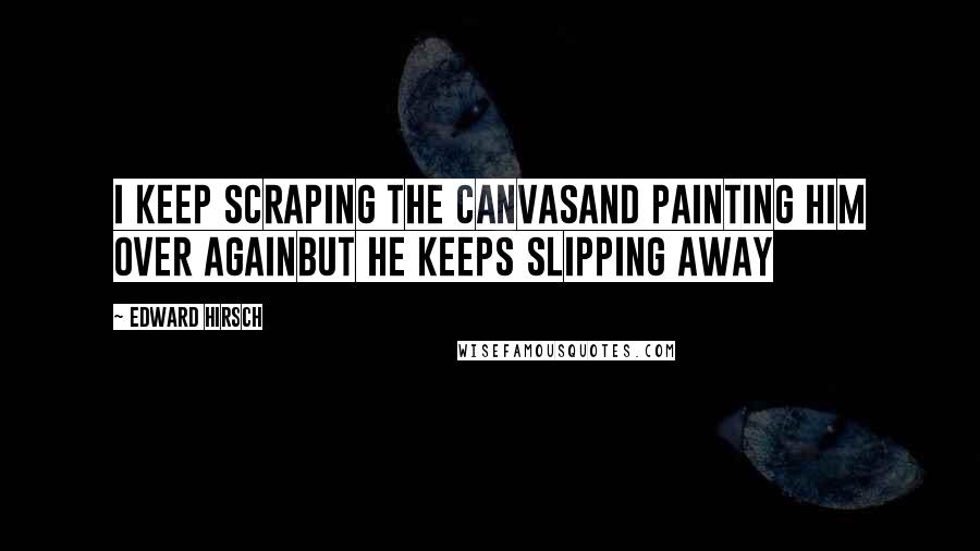 Edward Hirsch Quotes: I keep scraping the canvasAnd painting him over againBut he keeps slipping away