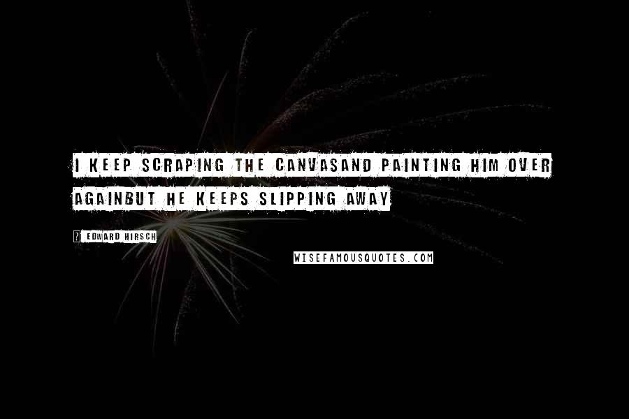 Edward Hirsch Quotes: I keep scraping the canvasAnd painting him over againBut he keeps slipping away