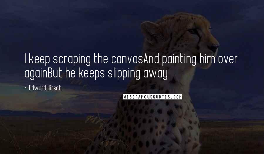 Edward Hirsch Quotes: I keep scraping the canvasAnd painting him over againBut he keeps slipping away